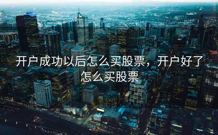 开户成功以后怎么买股票,开户好了怎么买股票 第1张 开户成功以后怎么买股票,开户好了怎么买股票 第1张