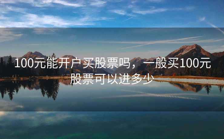 100元能开户买股票吗,一般买100元股票可以进多少 第1张 100元能开户买股票吗,一般买100元股票可以进多少 第1张