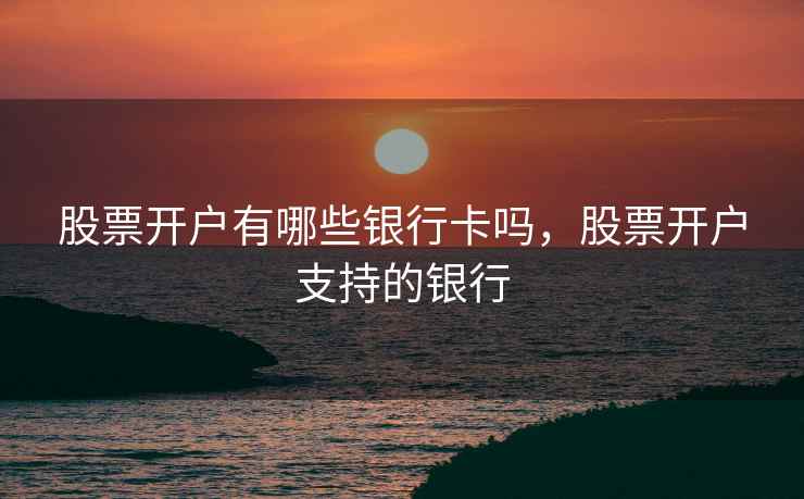 股票开户有哪些银行卡吗,股票开户支持的银行 第1张 股票开户有哪些银行卡吗,股票开户支持的银行 第1张