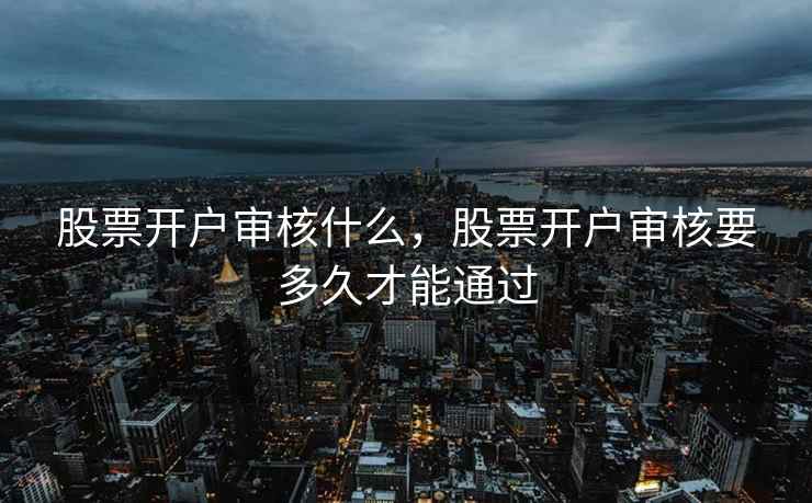 股票开户审核什么,股票开户审核要多久才能通过 第1张 股票开户审核什么,股票开户审核要多久才能通过 第1张