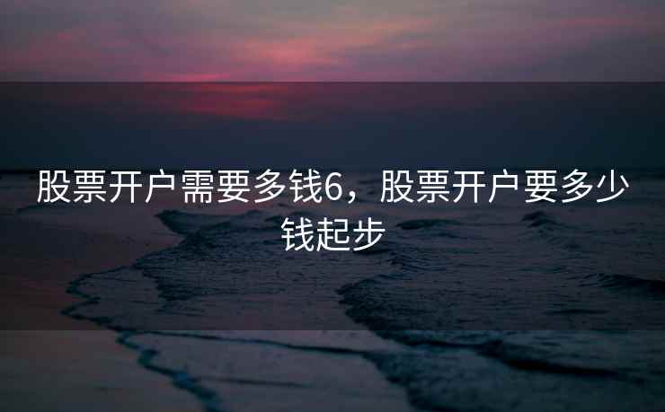 股票开户需要多钱6，股票开户要多少钱起步  第1张