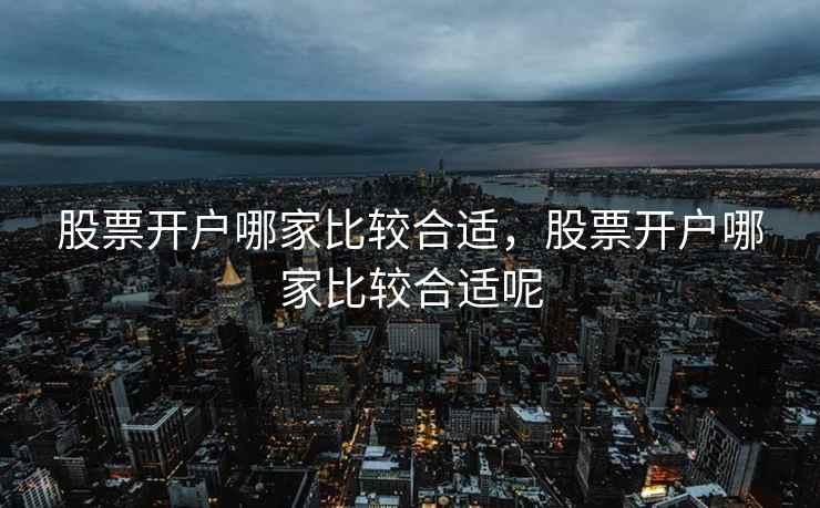 股票开户哪家比较合适,股票开户哪家比较合适呢 第2张 股票开户哪家比较合适,股票开户哪家比较合适呢 第2张