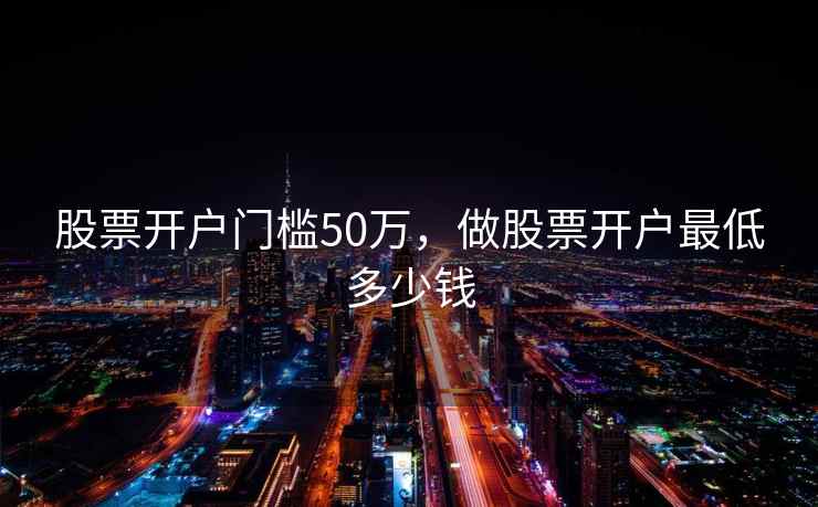 股票开户门槛50万，做股票开户最低多少钱  第2张