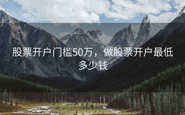 股票开户门槛50万，做股票开户最低多少钱  第1张