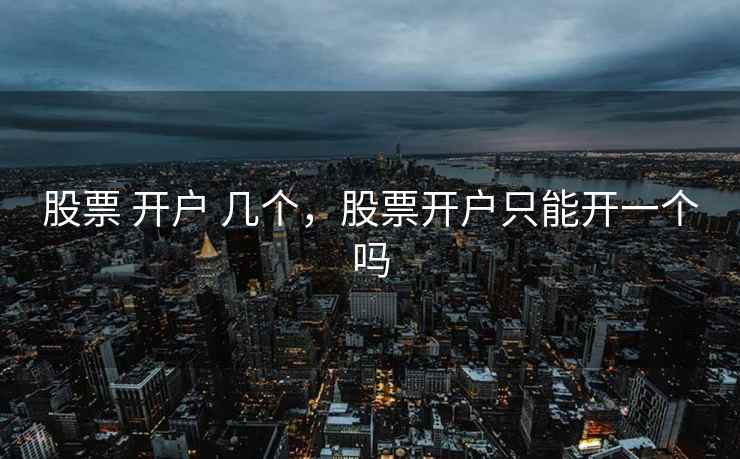 股票 开户 几个，股票开户只能开一个吗  第2张