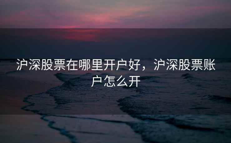 沪深股票在哪里开户好,沪深股票账户怎么开 第1张 沪深股票在哪里开户好,沪深股票账户怎么开 第1张