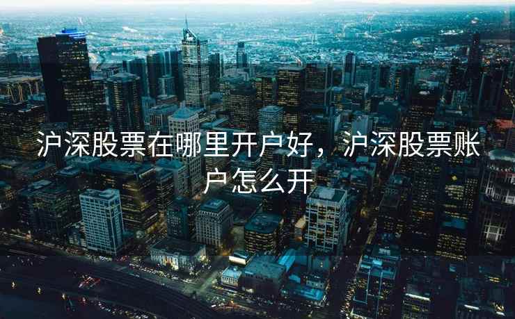 沪深股票在哪里开户好,沪深股票账户怎么开 第2张 沪深股票在哪里开户好,沪深股票账户怎么开 第2张
