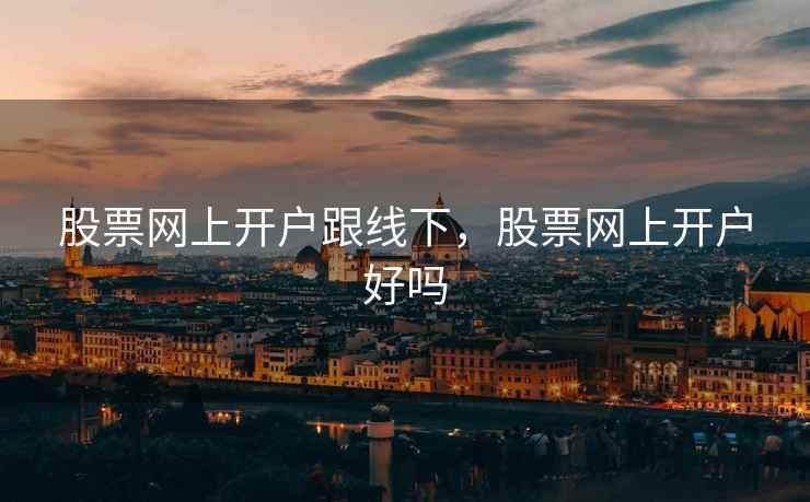 股票网上开户跟线下，股票网上开户好吗  第2张