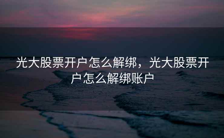 光大股票开户怎么解绑,光大股票开户怎么解绑账户 第1张 光大股票开户怎么解绑,光大股票开户怎么解绑账户 第1张