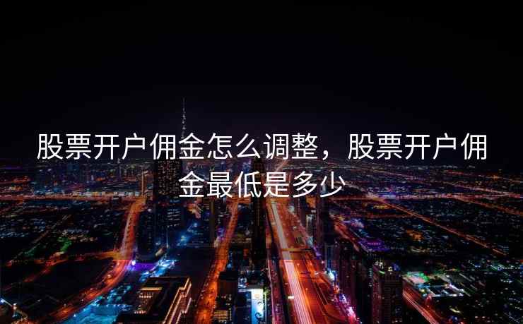 股票开户佣金怎么调整,股票开户佣金最低是多少 第2张 股票开户佣金怎么调整,股票开户佣金最低是多少 第2张