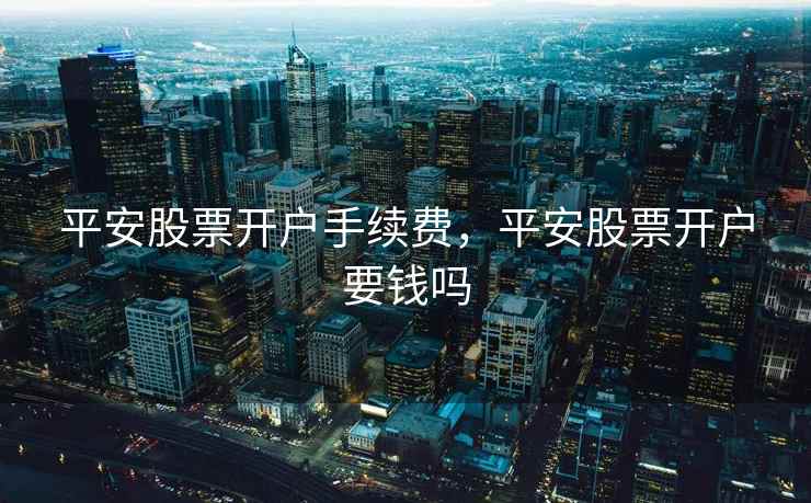 平安股票开户手续费，平安股票开户要钱吗  第2张