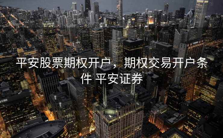平安股票期权开户，期权交易开户条件 平安证券  第2张