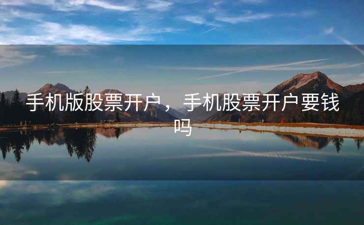 手机版股票开户,手机股票开户要钱吗 第2张 手机版股票开户,手机股票开户要钱吗 第2张