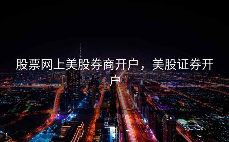 股票网上美股券商开户，美股证券开户  第1张