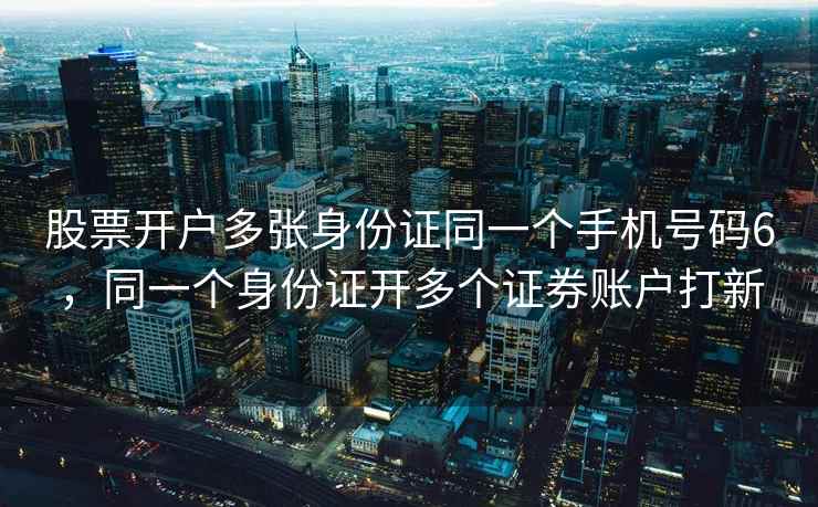 股票开户多张身份证同一个手机号码6，同一个身份证开多个证券账户打新  第1张