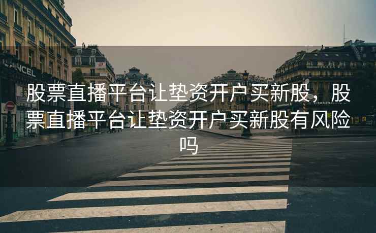 股票直播平台让垫资开户买新股,股票直播平台让垫资开户买新股有风险吗 第1张 股票直播平台让垫资开户买新股,股票直播平台让垫资开户买新股有风险吗 第1张