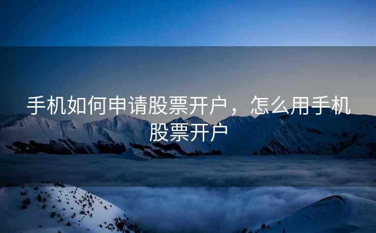 手机如何申请股票开户,怎么用手机股票开户 第1张 手机如何申请股票开户,怎么用手机股票开户 第1张
