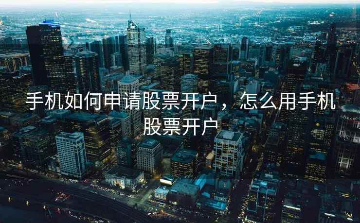 手机如何申请股票开户,怎么用手机股票开户 第2张 手机如何申请股票开户,怎么用手机股票开户 第2张