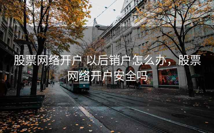 股票网络开户 以后销户怎么办，股票网络开户安全吗  第1张