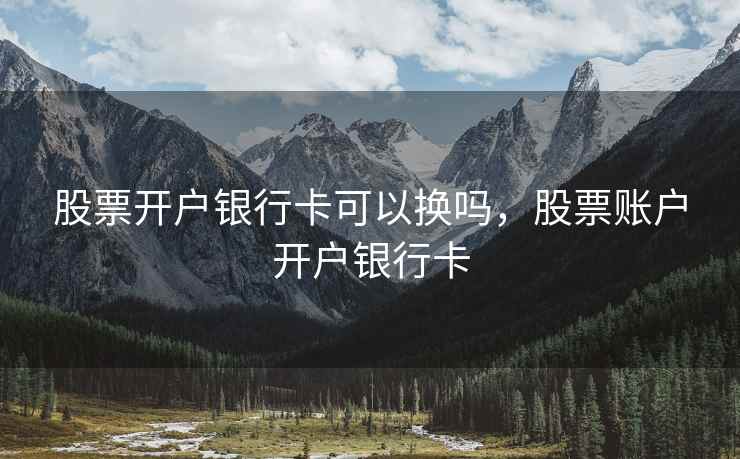 股票开户银行卡可以换吗，股票账户开户银行卡  第1张