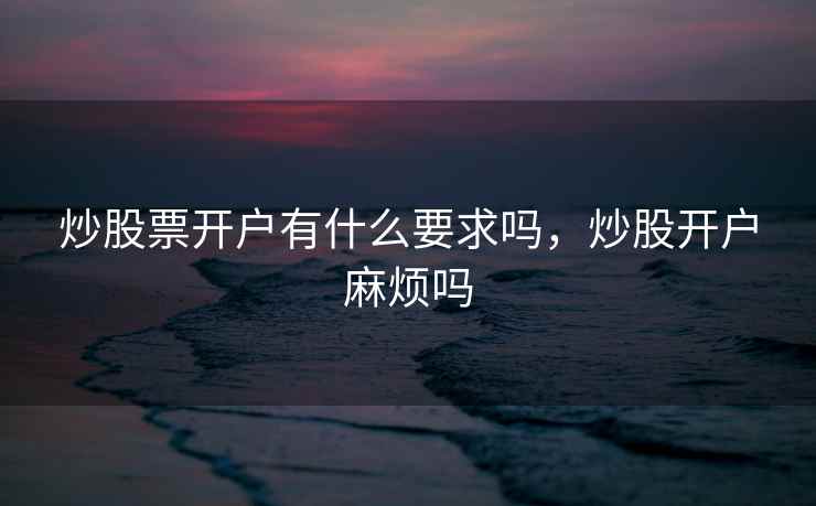 炒股票开户有什么要求吗,炒股开户麻烦吗 第2张 炒股票开户有什么要求吗,炒股开户麻烦吗 第2张