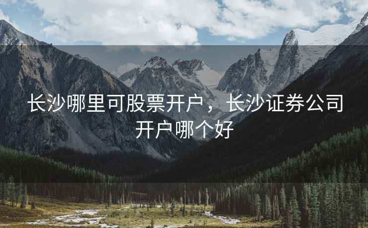 长沙哪里可股票开户,长沙证券公司开户哪个好 第2张 长沙哪里可股票开户,长沙证券公司开户哪个好 第2张