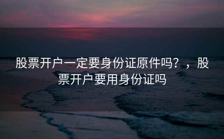 股票开户一定要身份证原件吗？，股票开户要用身份证吗  第2张