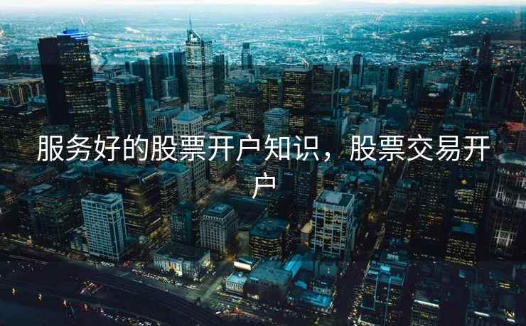 服务好的股票开户知识，股票交易开户  第1张