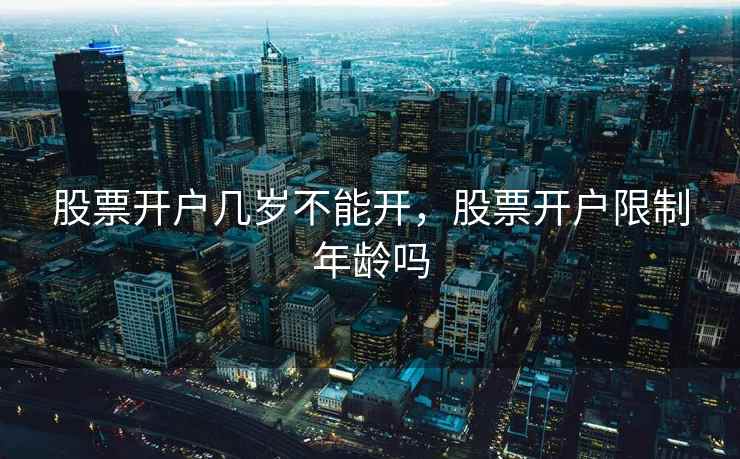 股票开户几岁不能开,股票开户限制年龄吗 第1张 股票开户几岁不能开,股票开户限制年龄吗 第1张