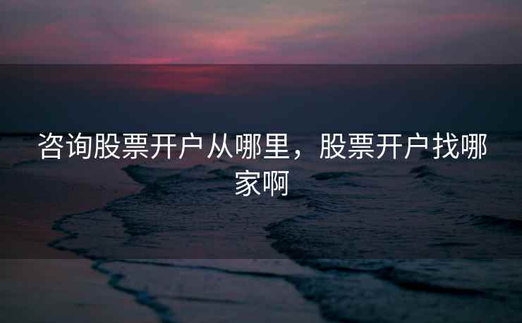咨询股票开户从哪里，股票开户找哪家啊  第1张