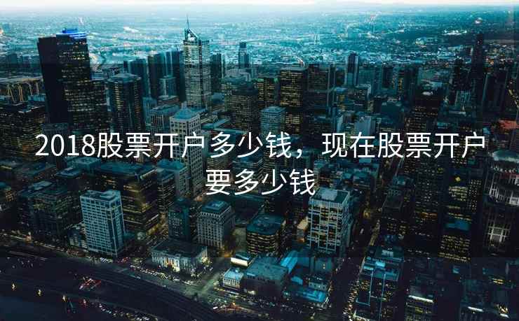 2018股票开户多少钱，现在股票开户要多少钱  第1张