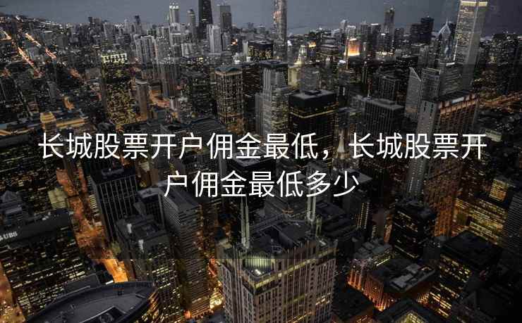 长城股票开户佣金最低,长城股票开户佣金最低多少 第2张 长城股票开户佣金最低,长城股票开户佣金最低多少 第2张