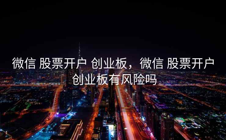 微信 股票开户 创业板,微信 创业板有风险吗 第1张 微信 股票开户 创业板,微信 创业板有风险吗 第1张