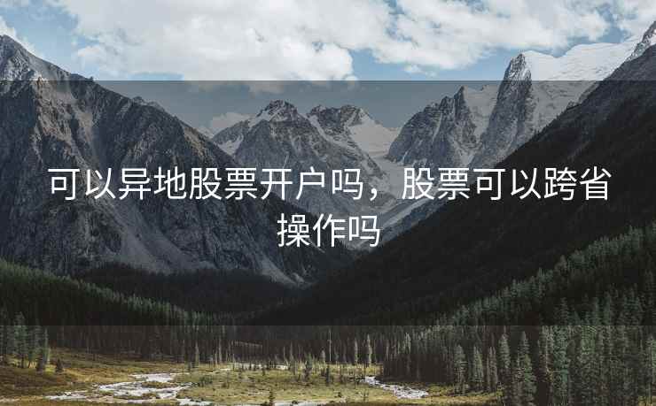 可以异地股票开户吗,股票可以跨省操作吗 第2张 可以异地股票开户吗,股票可以跨省操作吗 第2张
