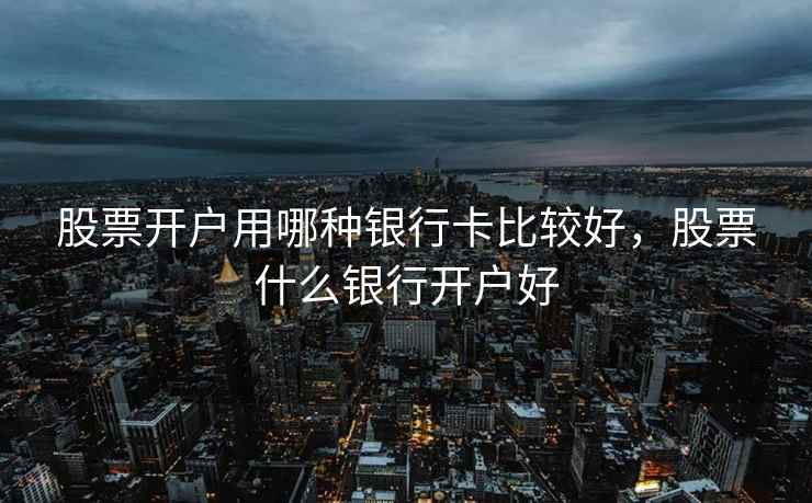 股票开户用哪种银行卡比较好,股票什么银行开户好 第1张 股票开户用哪种银行卡比较好,股票什么银行开户好 第1张