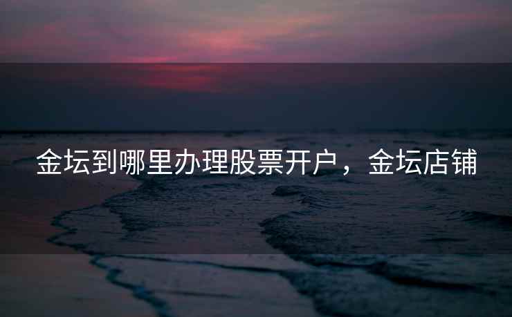 金坛到哪里办理股票开户,金坛店铺 第2张 金坛到哪里办理股票开户,金坛店铺 第2张