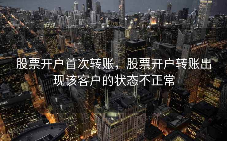 股票开户首次转账,股票开户转账出现该客户的状态不正常 第2张 股票开户首次转账,股票开户转账出现该客户的状态不正常 第2张