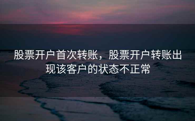 股票开户首次转账,股票开户转账出现该客户的状态不正常 第1张 股票开户首次转账,股票开户转账出现该客户的状态不正常 第1张