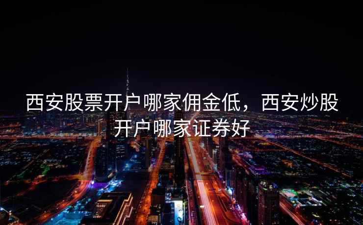 西安股票开户哪家佣金低，西安炒股开户哪家证券好  第1张