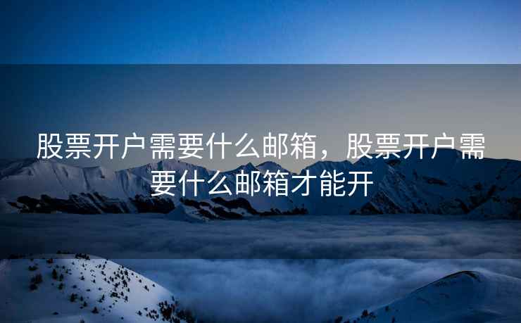 股票开户需要什么邮箱,股票开户需要什么邮箱才能开 第1张 股票开户需要什么邮箱,股票开户需要什么邮箱才能开 第1张
