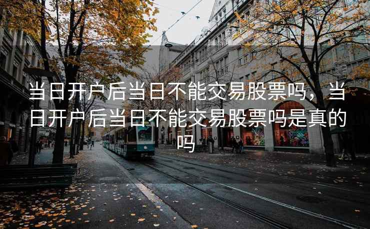 当日开户后当日不能交易股票吗,当日开户后当日不能交易股票吗是真的吗 第1张 当日开户后当日不能交易股票吗,当日开户后当日不能交易股票吗是真的吗 第1张