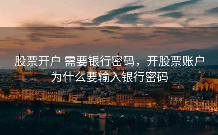 股票开户 需要银行密码，开股票账户为什么要输入银行密码  第1张