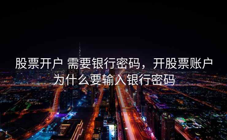 股票开户 需要银行密码，开股票账户为什么要输入银行密码  第2张