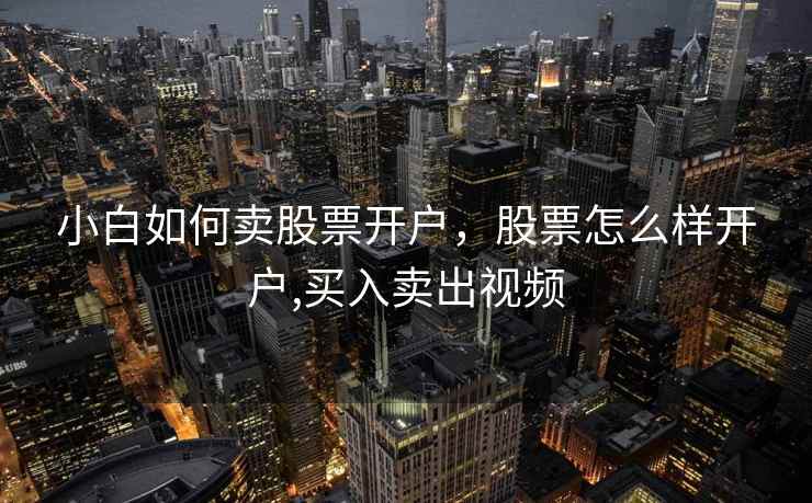 小白如何卖股票开户，股票怎么样开户,买入卖出视频  第1张