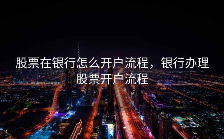 股票在银行怎么开户流程，银行办理股票开户流程  第2张