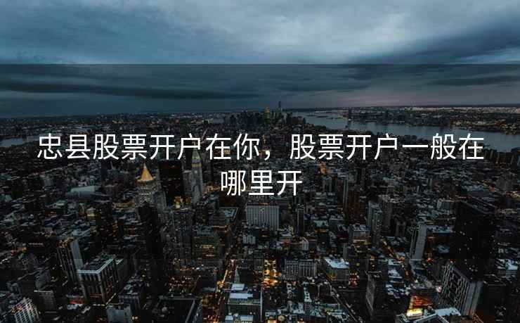 忠县股票开户在你，股票开户一般在哪里开  第1张