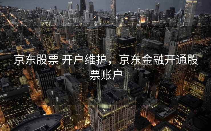 京东股票 开户维护,京东金融开通股票账户 第1张 京东股票 开户维护,京东金融开通股票账户 第1张