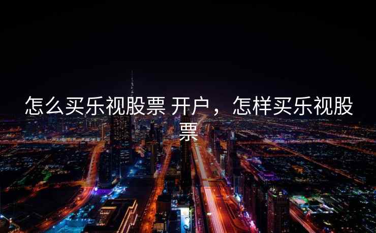 怎么买乐视股票 开户，怎样买乐视股票  第1张