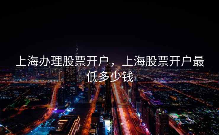 上海办理股票开户,上海股票开户最低多少钱 第1张 上海办理股票开户,上海股票开户最低多少钱 第1张