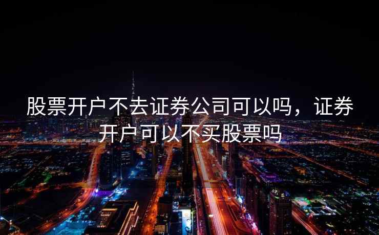 股票开户不去证券公司可以吗，证券开户可以不买股票吗  第2张